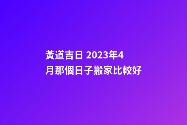 黃道吉日 2023年4月那個日子搬家比較好